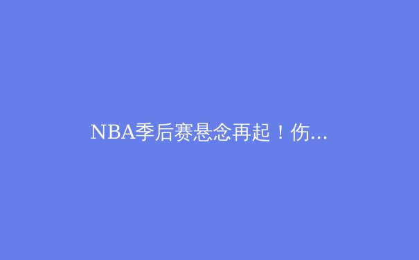 NBA季后赛悬念再起！伤病潮与战术博弈如何重塑争冠格局？ - 2