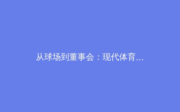 从球场到董事会：现代体育产业中MBA价值的深度解析 - 3