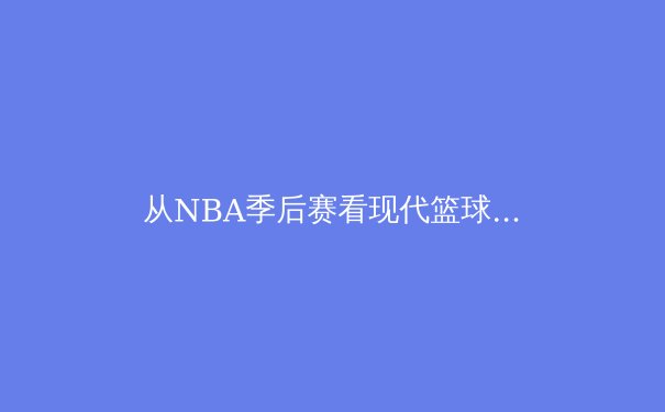 从NBA季后赛看现代篮球的战术演变与数据分析革命 - 3
