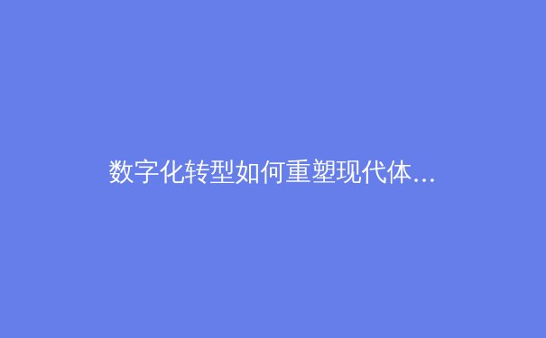 数字化转型如何重塑现代体育产业格局——从数据分析到沉浸式观赛体验