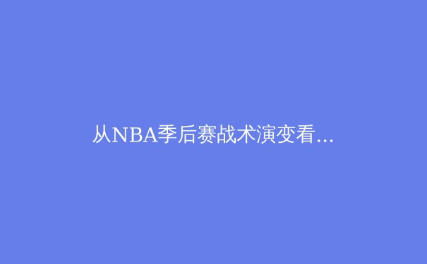 从NBA季后赛战术演变看现代篮球发展趋势：数据分析与团队协作的博弈