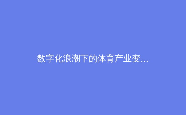 数字化浪潮下的体育产业变革：从数据分析到球迷体验的全面革新 - 3