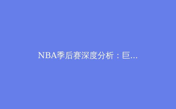 NBA季后赛深度分析：巨星对决背后的战术革命与数据博弈 - 3