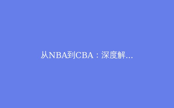 从NBA到CBA：深度解析现代篮球战术演变与全球化影响 - 3