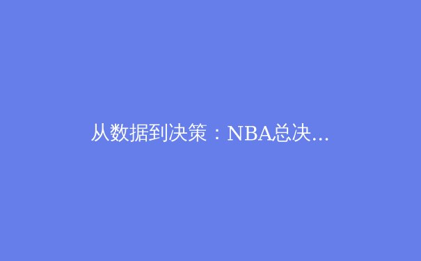 从数据到决策：NBA总决赛如何用高级分析重塑篮球战术格局 - 2