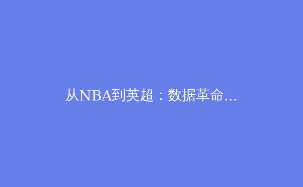 从NBA到英超：数据革命如何重塑现代体育的竞争格局与商业价值 - 2