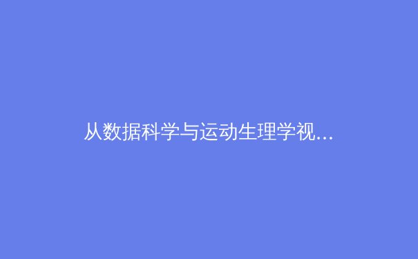 从数据科学与运动生理学视角解析现代体育训练革命 - 2