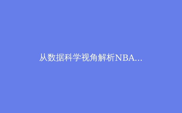 从数据科学视角解析NBA季后赛：三分革命如何重塑篮球战术格局 - 4
