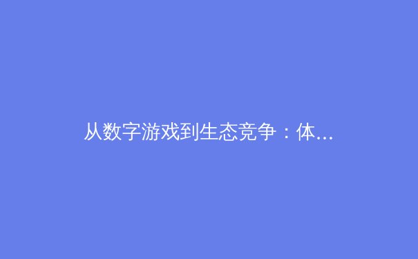 从数字游戏到生态竞争：体育联盟商业模式的深度重构与未来 - 3